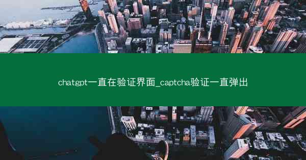 chatgpt一直在验证界面_captcha验证一直弹出