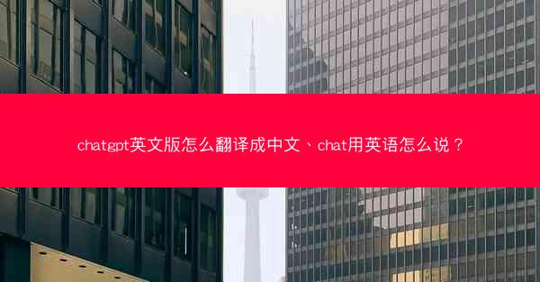 chatgpt英文版怎么翻译成中文、chat用英语怎么说?