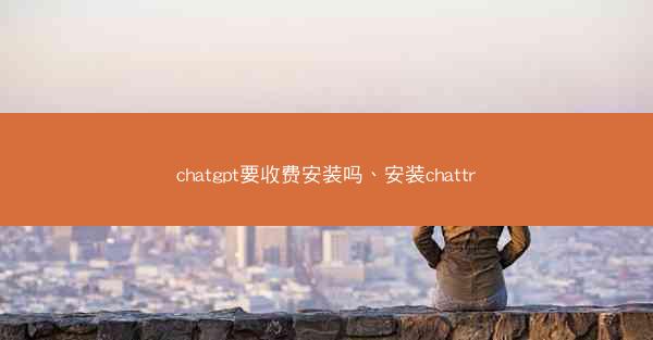 chatgpt要收费安装吗、安装chattr