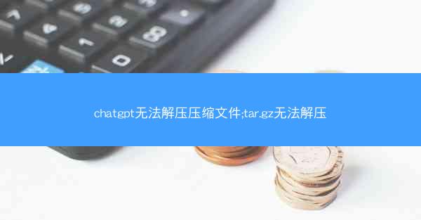 chatgpt无法解压压缩文件;tar.gz无法解压
