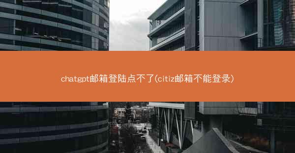 chatgpt邮箱登陆点不了(citiz邮箱不能登录)