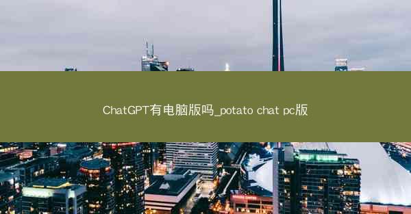 ChatGPT有电脑版吗_potato chat pc版