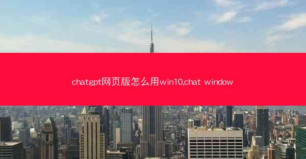 chatgpt网页版怎么用win10,chat window