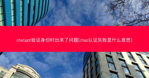 chatgpt验证身份时出来了问题(chap认证失败是什么意思)