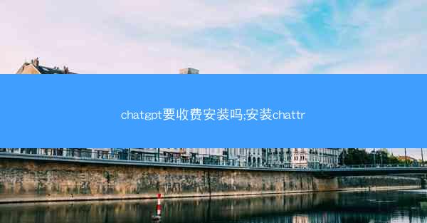 chatgpt要收费安装吗;安装chattr