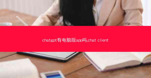 chatgpt有电脑版app吗,chat client