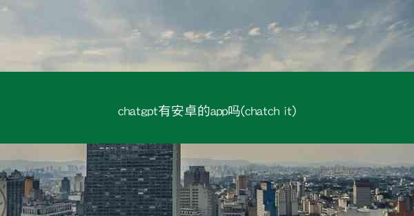 chatgpt有安卓的app吗(chatch it)