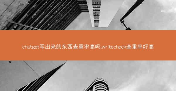 chatgpt写出来的东西查重率高吗,writecheck查重率好高
