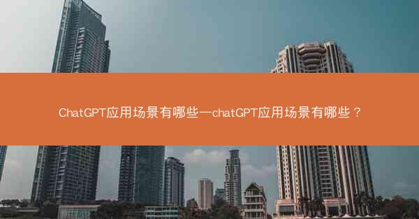 ChatGPT应用场景有哪些—chatGPT应用场景有哪些?
