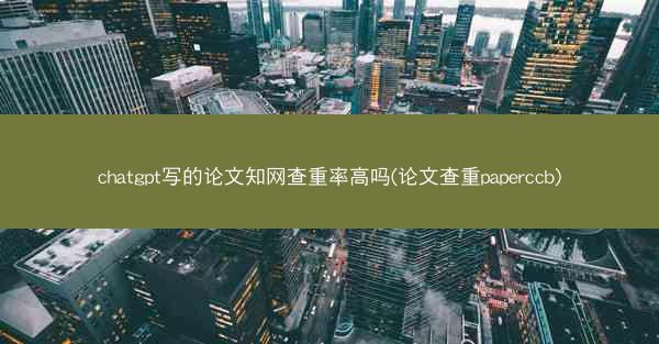 chatgpt写的论文知网查重率高吗(论文查重paperccb)