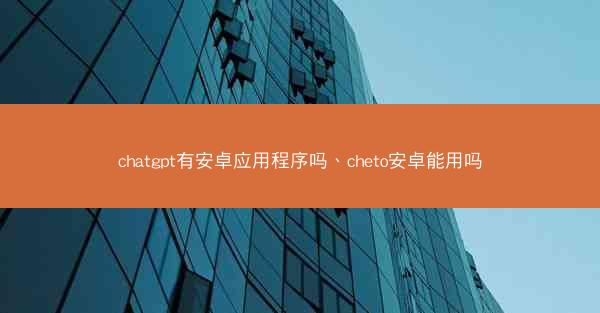 chatgpt有安卓应用程序吗、cheto安卓能用吗