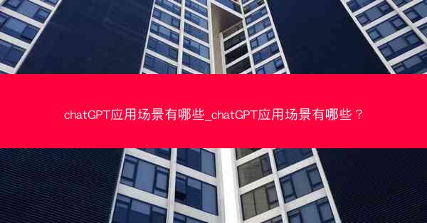 chatGPT应用场景有哪些_chatGPT应用场景有哪些?