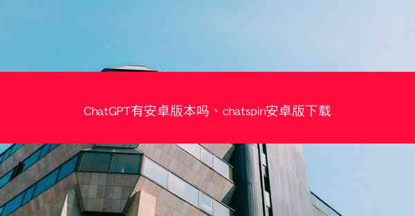 ChatGPT有安卓版本吗、chatspin安卓版下载