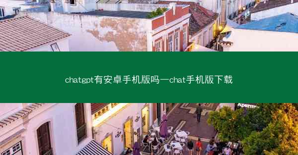 chatgpt有安卓手机版吗—chat手机版下载