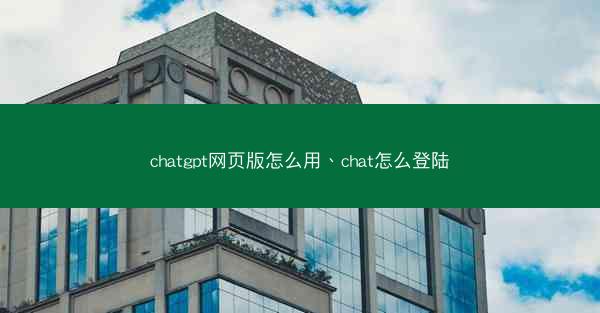 chatgpt网页版怎么用、chat怎么登陆