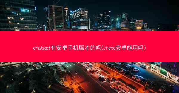 chatgpt有安卓手机版本的吗(cheto安卓能用吗)