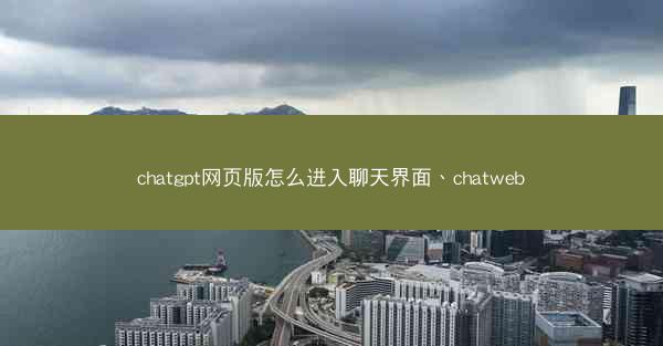 chatgpt网页版怎么进入聊天界面、chatweb