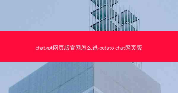 chatgpt网页版官网怎么进-potato chat网页版