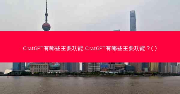 ChatGPT有哪些主要功能-ChatGPT有哪些主要功能？( )