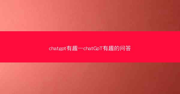 chatgpt有趣—chatGpT有趣的问答