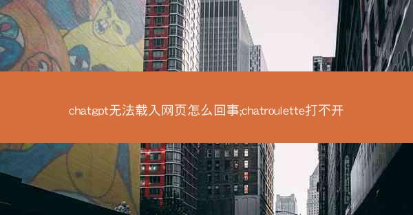 chatgpt无法载入网页怎么回事;chatroulette打不开