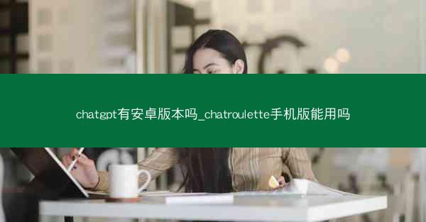 chatgpt有安卓版本吗_chatroulette手机版能用吗