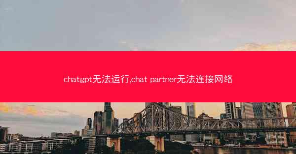 chatgpt无法运行,chat partner无法连接网络