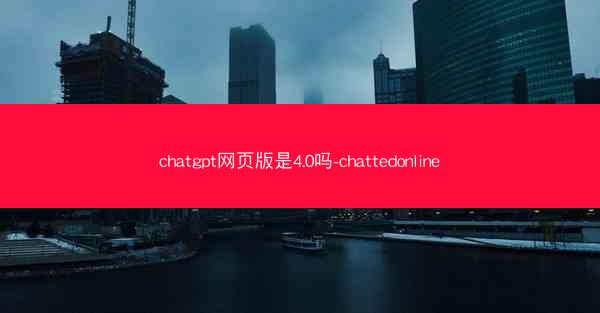 chatgpt网页版是4.0吗-chattedonline