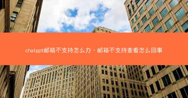 chatgpt邮箱不支持怎么办、邮箱不支持查看怎么回事