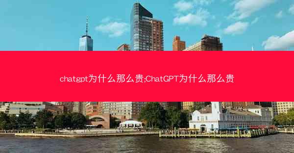 chatgpt为什么那么贵;ChatGPT为什么那么贵