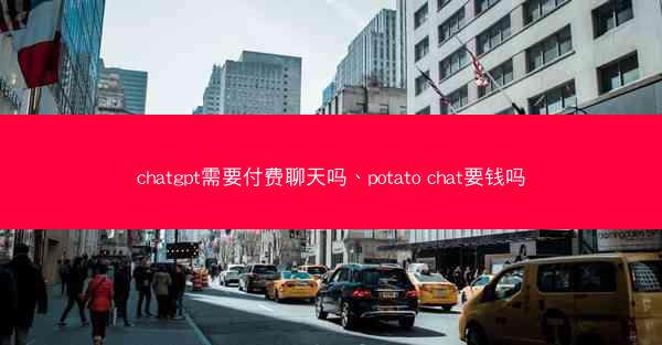 chatgpt需要付费聊天吗、potato chat要钱吗