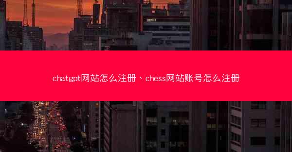 chatgpt网站怎么注册、chess网站账号怎么注册