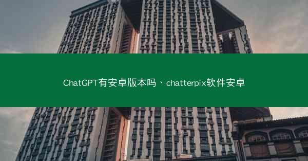 ChatGPT有安卓版本吗、chatterpix软件安卓