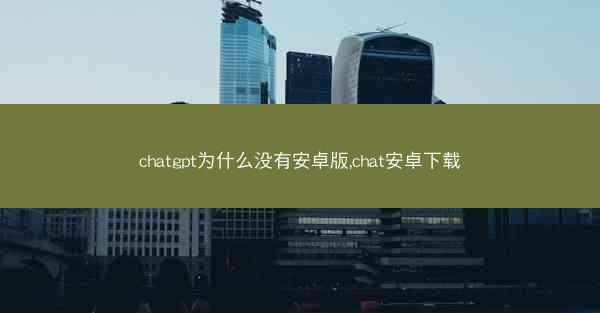 chatgpt为什么没有安卓版,chat安卓下载