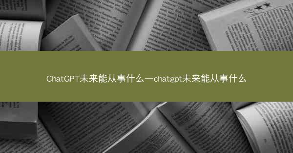 ChatGPT未来能从事什么—chatgpt未来能从事什么