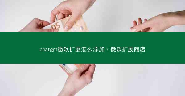 chatgpt微软扩展怎么添加、微软扩展商店