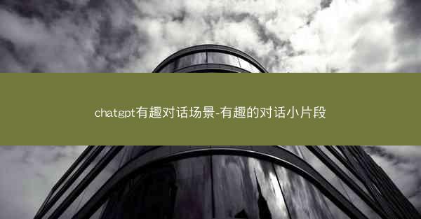 chatgpt有趣对话场景-有趣的对话小片段