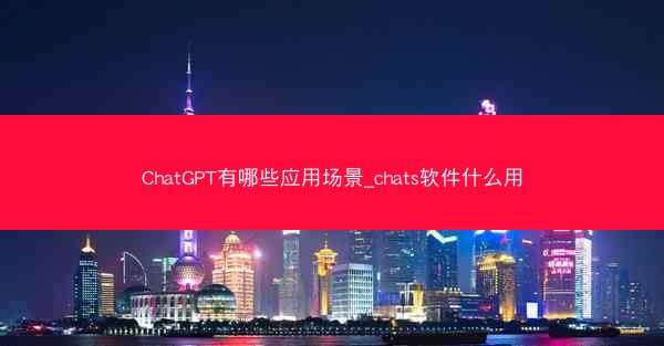 ChatGPT有哪些应用场景_chats软件什么用