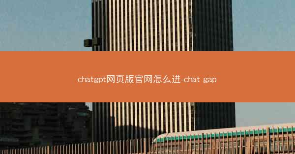 chatgpt网页版官网怎么进-chat gap