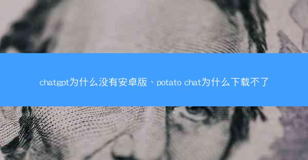 chatgpt为什么没有安卓版、potato chat为什么下载不了