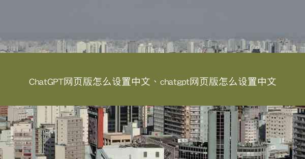 ChatGPT网页版怎么设置中文、chatgpt网页版怎么设置中文