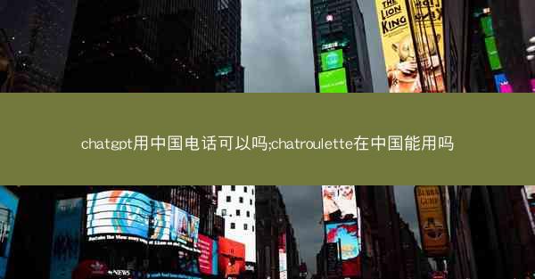 chatgpt用中国电话可以吗;chatroulette在中国能用吗