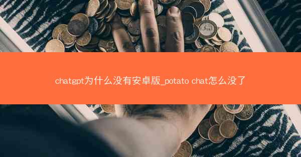 chatgpt为什么没有安卓版_potato chat怎么没了
