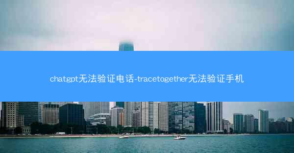 chatgpt无法验证电话-tracetogether无法验证手机