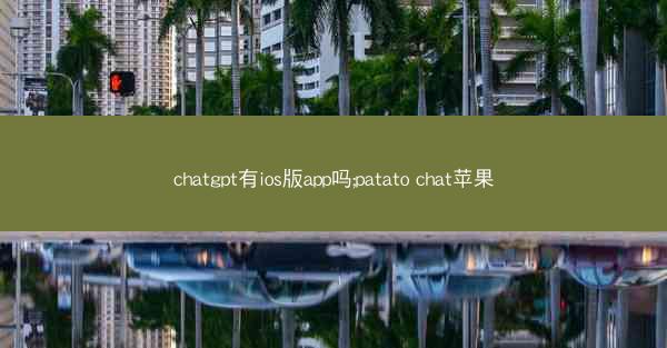 chatgpt有ios版app吗;patato chat苹果