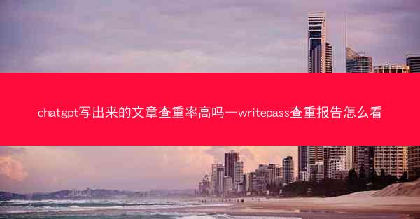 chatgpt写出来的文章查重率高吗—writepass查重报告怎么看