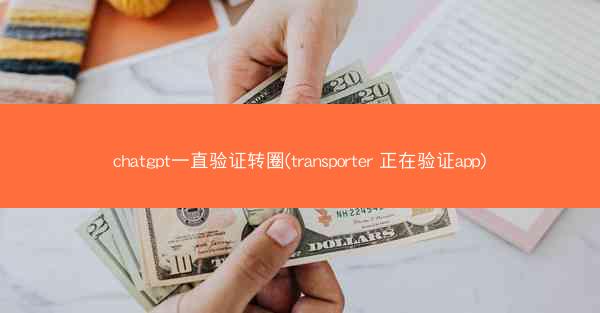 chatgpt一直验证转圈(transporter 正在验证app)
