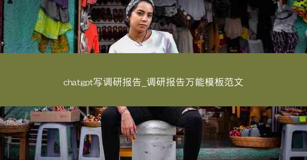 chatgpt写调研报告_调研报告万能模板范文