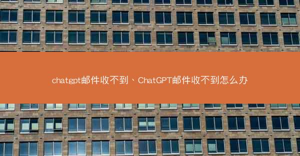 chatgpt邮件收不到、ChatGPT邮件收不到怎么办
