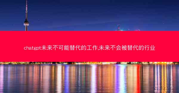chatgpt未来不可能替代的工作,未来不会被替代的行业